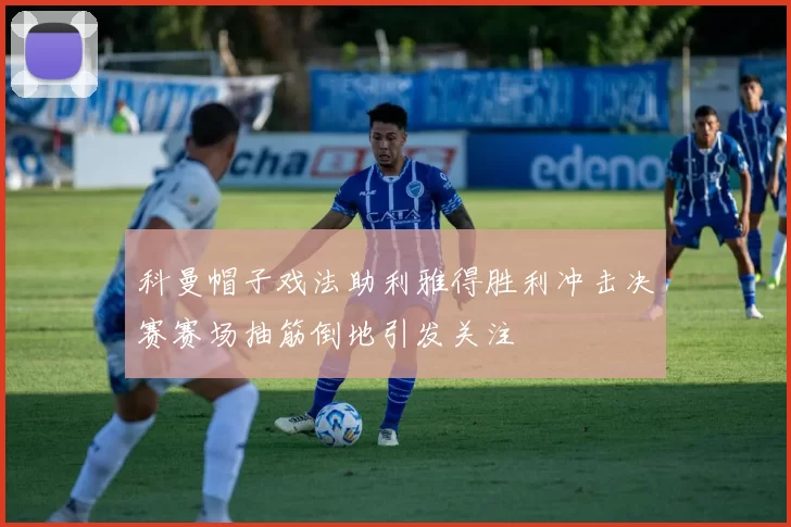 科曼帽子戏法助利雅得胜利冲击决赛赛场抽筋倒地引发关注