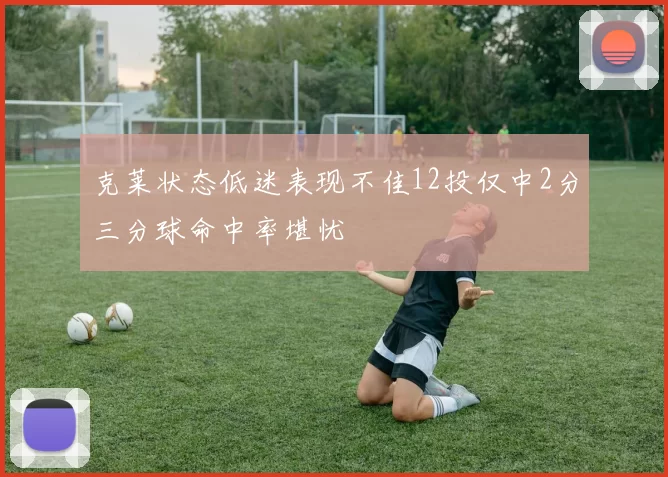 克莱状态低迷表现不佳12投仅中2分三分球命中率堪忧