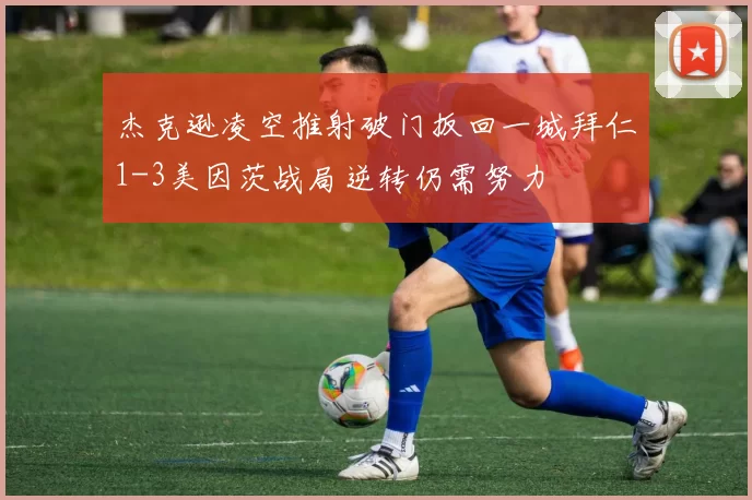 杰克逊凌空推射破门扳回一城拜仁1-3美因茨战局逆转仍需努力