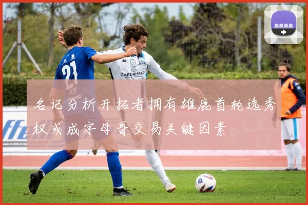 名记分析开拓者拥有雄鹿首轮选秀权或成字母哥交易关键因素
