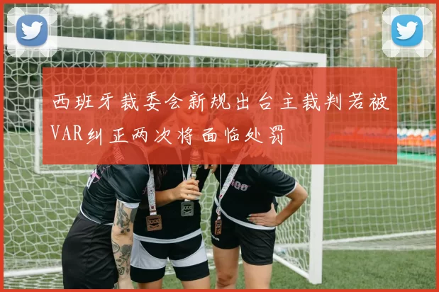 西班牙裁委会新规出台主裁判若被VAR纠正两次将面临处罚