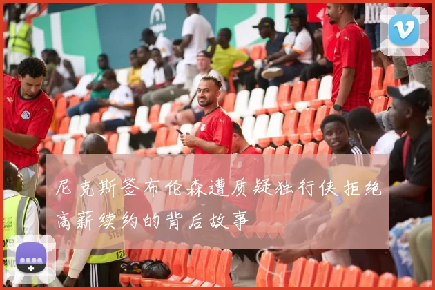 尼克斯签布伦森遭质疑独行侠拒绝高薪续约的背后故事