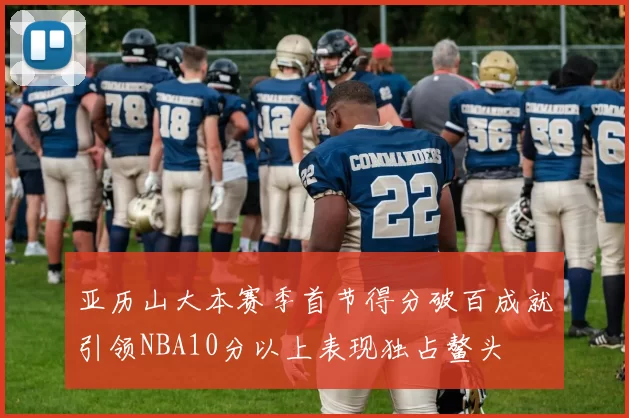 亚历山大本赛季首节得分破百成就引领NBA10分以上表现独占鳌头