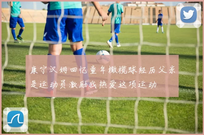 康宁汉姆回忆童年橄榄球经历父亲是运动员激励我热爱这项运动