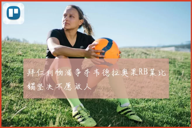 拜仁利物浦争夺韦德拉奥果RB莱比锡坚决不愿放人