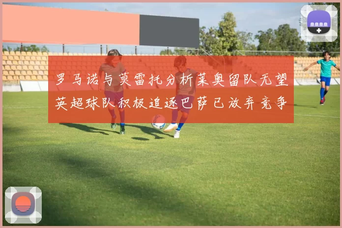 罗马诺与莫雷托分析莱奥留队无望英超球队积极追逐巴萨已放弃竞争