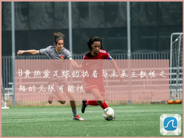 B费热爱足球的执着与未来主教练之路的无限可能性