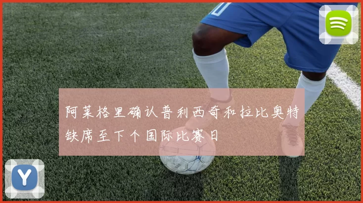 阿莱格里确认普利西奇和拉比奥特缺席至下个国际比赛日