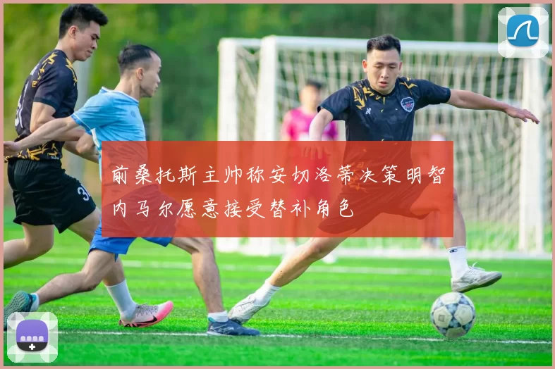 前桑托斯主帅称安切洛蒂决策明智内马尔愿意接受替补角色