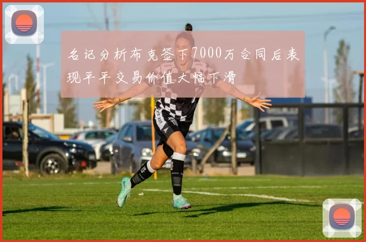 名记分析布克签下7000万合同后表现平平交易价值大幅下滑