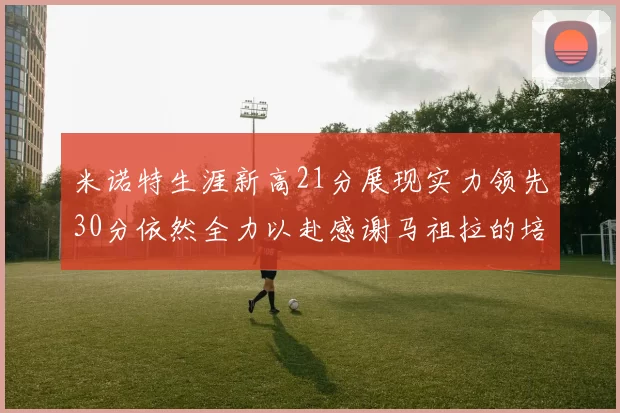 米诺特生涯新高21分展现实力领先30分依然全力以赴感谢马祖拉的培养