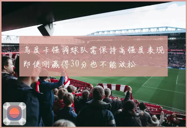 乌度卡强调球队需保持高强度表现即使刚赢得30分也不能放松