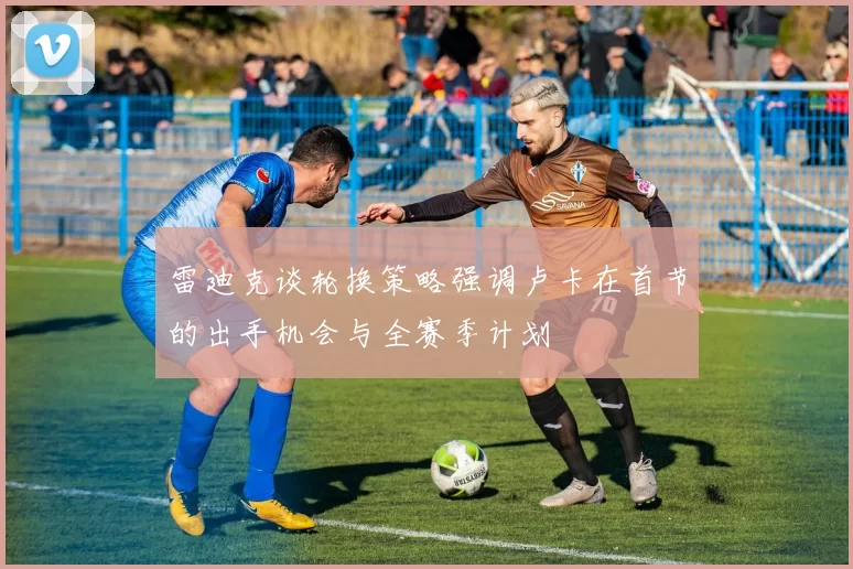 雷迪克谈轮换策略强调卢卡在首节的出手机会与全赛季计划