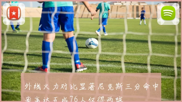 外线火力对比显著尼克斯三分命中率高达五成76人仅得两球