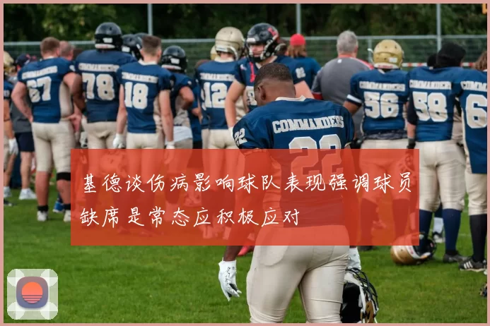 基德谈伤病影响球队表现强调球员缺席是常态应积极应对