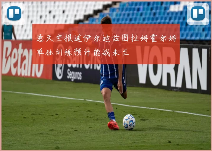 意天空报道伊尔迪兹图拉姆霍尔姆单独训练预计能战米兰