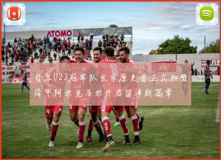 日本U23冠军队长市原吏音正式加盟荷甲阿尔克马尔开启留洋新篇章