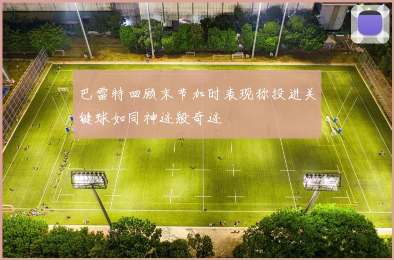 巴雷特回顾末节加时表现称投进关键球如同神迹般奇迹