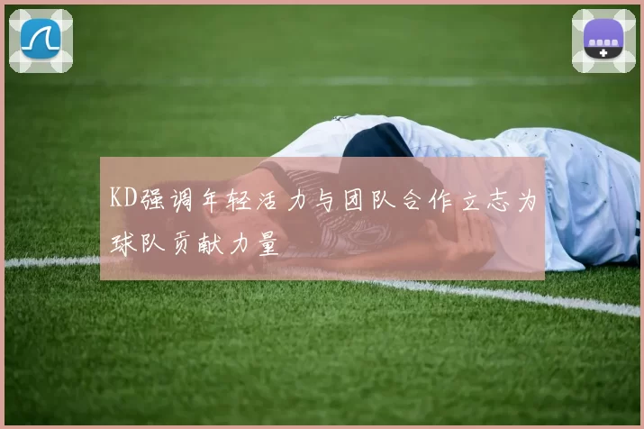 KD强调年轻活力与团队合作立志为球队贡献力量