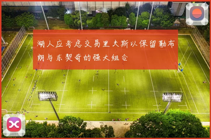 湖人应考虑交易里夫斯以保留勒布朗与东契奇的强大组合