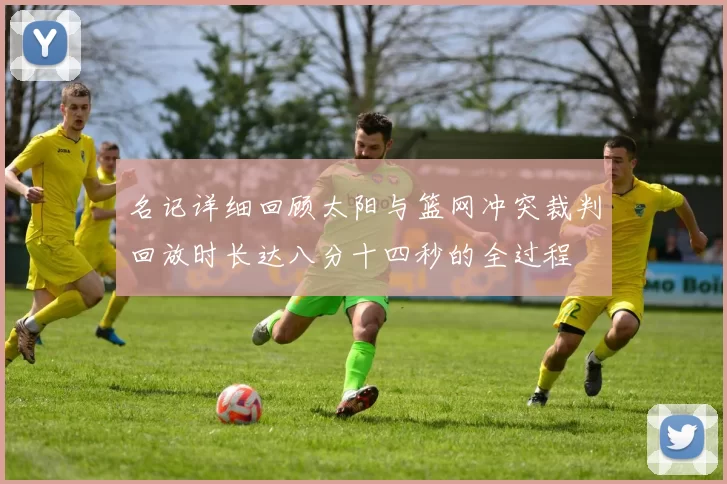 名记详细回顾太阳与篮网冲突裁判回放时长达八分十四秒的全过程