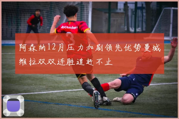 阿森纳12月压力加剧领先优势曼城维拉双双连胜追赶不止