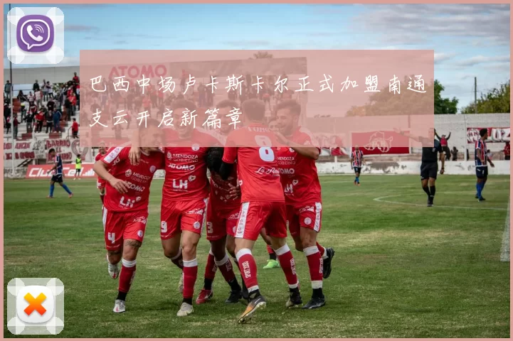 巴西中场卢卡斯卡尔正式加盟南通支云开启新篇章