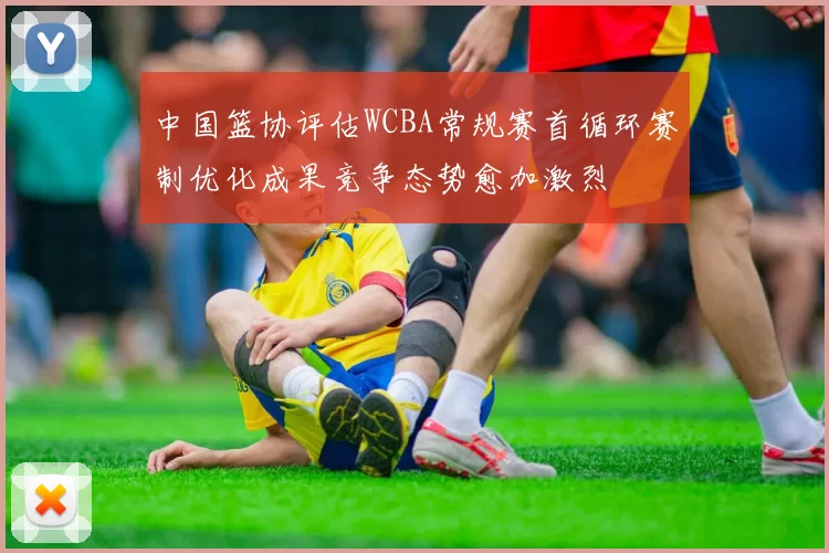 中国篮协评估WCBA常规赛首循环赛制优化成果竞争态势愈加激烈