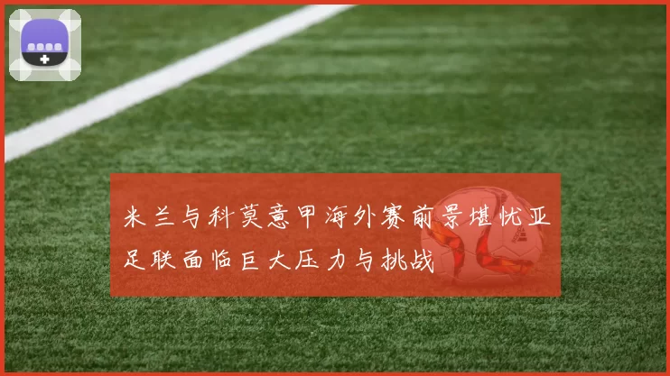 米兰与科莫意甲海外赛前景堪忧亚足联面临巨大压力与挑战