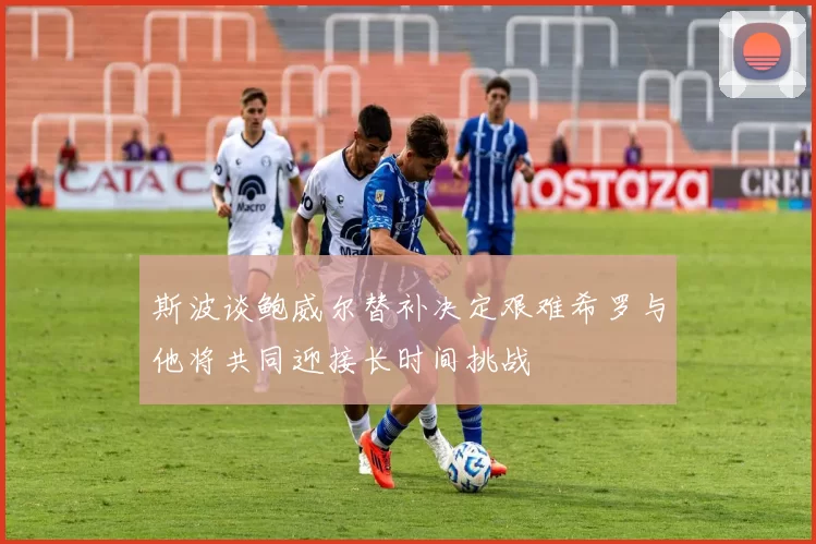 斯波谈鲍威尔替补决定艰难希罗与他将共同迎接长时间挑战