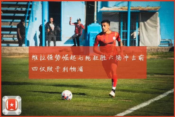 维拉强势崛起七轮狂胜六场冲击前四仅败于利物浦