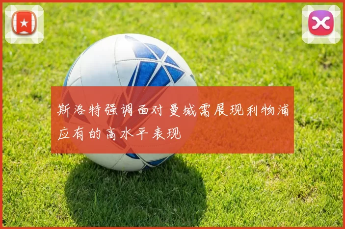 斯洛特强调面对曼城需展现利物浦应有的高水平表现