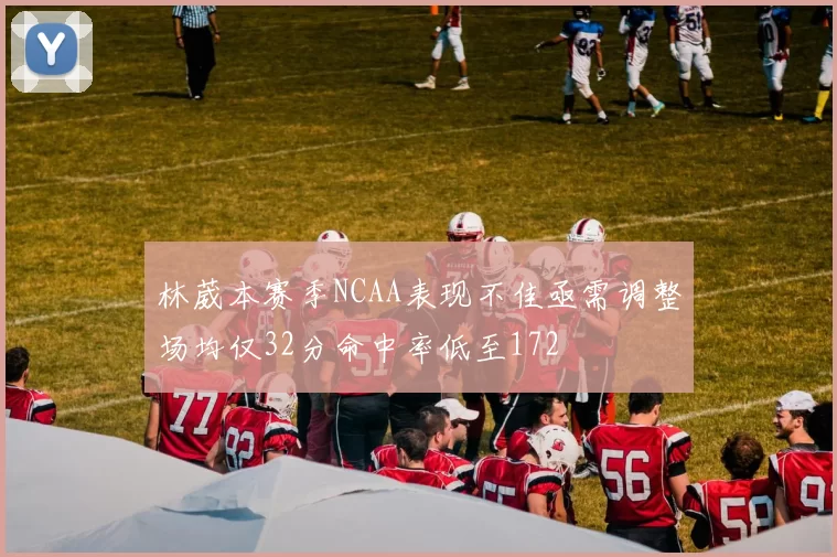 林葳本赛季NCAA表现不佳亟需调整场均仅32分命中率低至172