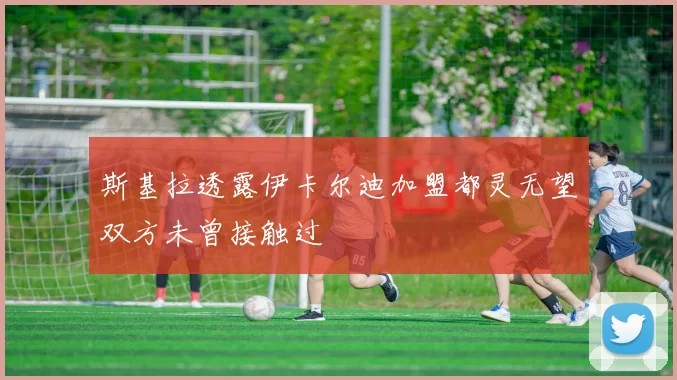 斯基拉透露伊卡尔迪加盟都灵无望双方未曾接触过