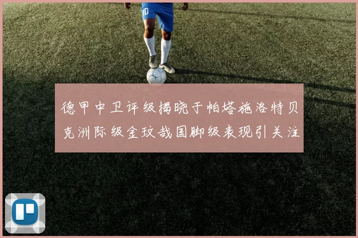德甲中卫评级揭晓于帕塔施洛特贝克洲际级金玟哉国脚级表现引关注