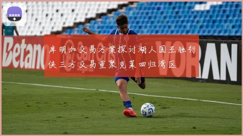 库明加交易方案探讨湖人国王独行侠三方交易重聚克莱回归湾区