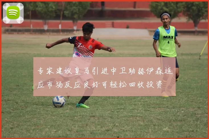 专家建议皇马引进中卫助赫伊森适应市场反应良好可轻松回收投资