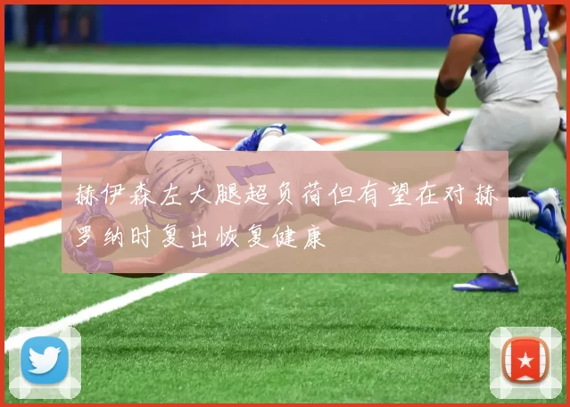 赫伊森左大腿超负荷但有望在对赫罗纳时复出恢复健康