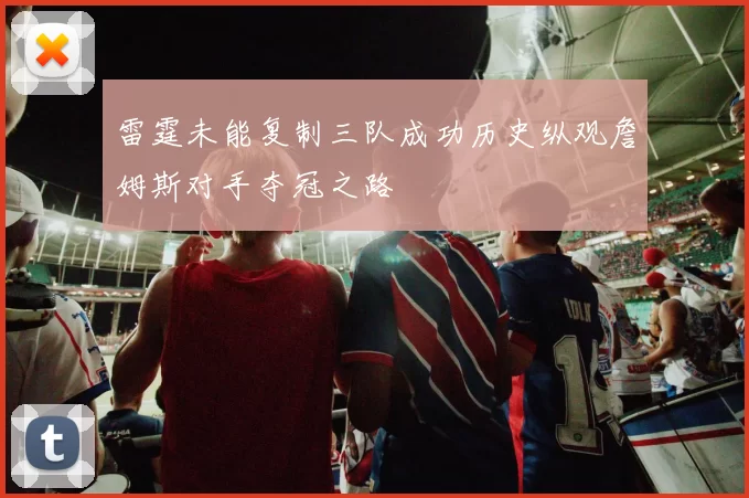 雷霆未能复制三队成功历史纵观詹姆斯对手夺冠之路